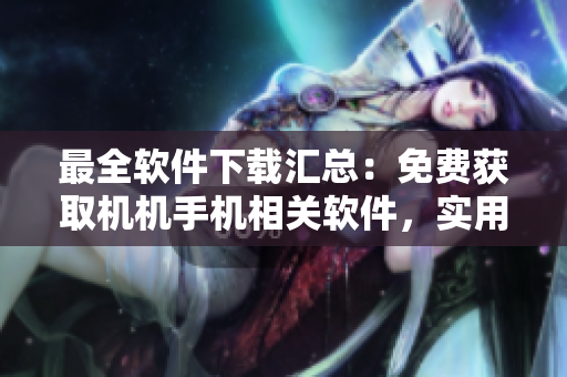 最全软件下载汇总：免费获取机机手机相关软件，实用高效资讯一网打尽