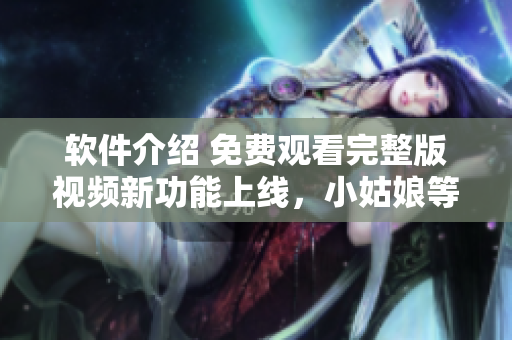 软件介绍 免费观看完整版视频新功能上线，小姑娘等你来看