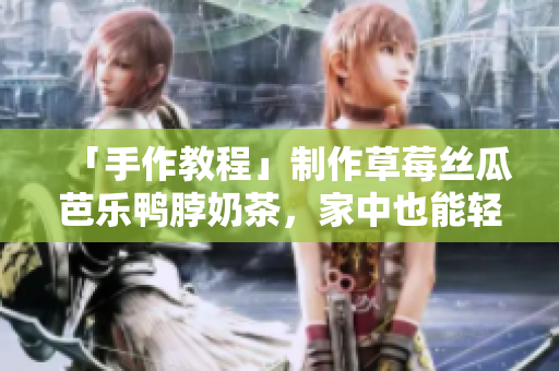 「手作教程」制作草莓丝瓜芭乐鸭脖奶茶，家中也能轻松享受经典的甜饮料。