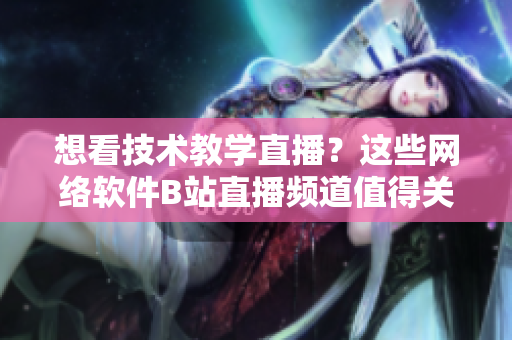 想看技术教学直播？这些网络软件B站直播频道值得关注