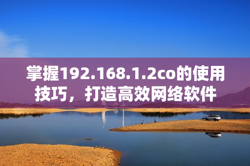 掌握192.168.1.2co的使用技巧，打造高效网络软件