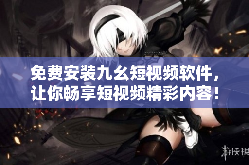 免费安装九幺短视频软件，让你畅享短视频精彩内容！
