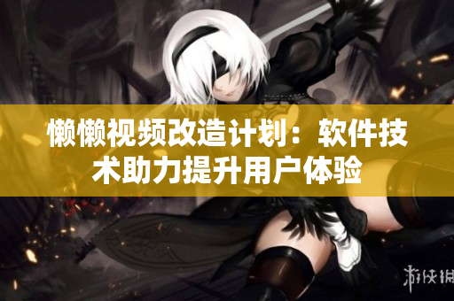 懒懒视频改造计划：软件技术助力提升用户体验