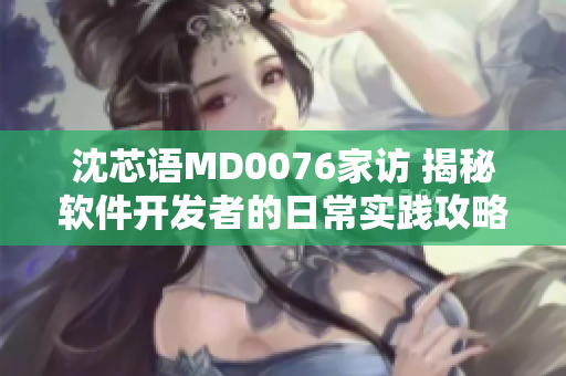 沈芯语MD0076家访 揭秘软件开发者的日常实践攻略
