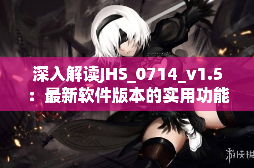 深入解读JHS_0714_v1.5：最新软件版本的实用功能和使用技巧
