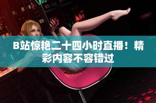 B站惊艳二十四小时直播！精彩内容不容错过