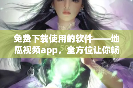 免费下载使用的软件——地瓜视频app，全方位让你畅快观看