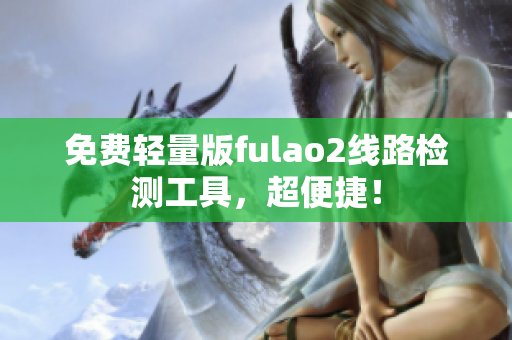 免费轻量版fulao2线路检测工具，超便捷！