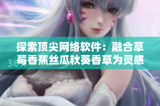 探索顶尖网络软件：融合草莓香蕉丝瓜秋葵香草为灵感的创新解决方案