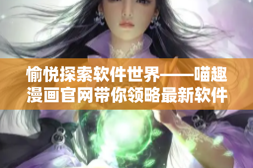 愉悦探索软件世界——喵趣漫画官网带你领略最新软件动态及使用技巧