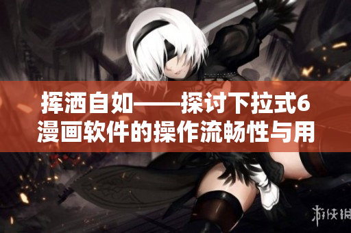 挥洒自如——探讨下拉式6漫画软件的操作流畅性与用户体验
