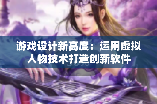 游戏设计新高度：运用虚拟人物技术打造创新软件