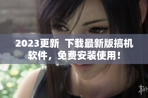 2023更新  下载最新版搞机软件，免费安装使用！
