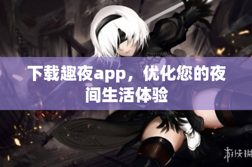 下载趣夜app，优化您的夜间生活体验
