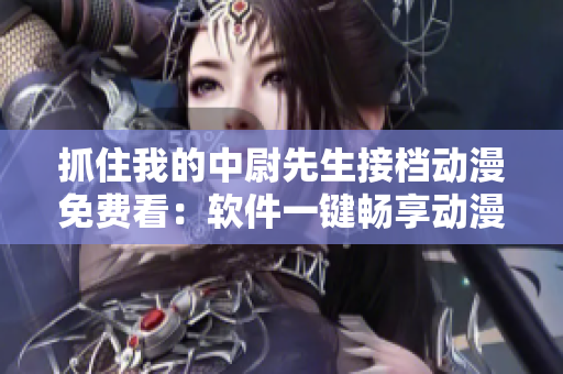抓住我的中尉先生接档动漫免费看：软件一键畅享动漫乐趣