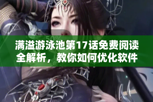 满溢游泳池第17话免费阅读全解析，教你如何优化软件性能