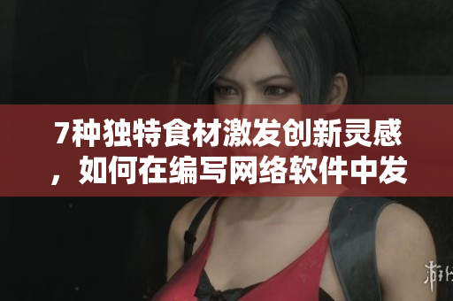 7种独特食材激发创新灵感，如何在编写网络软件中发挥其价值？