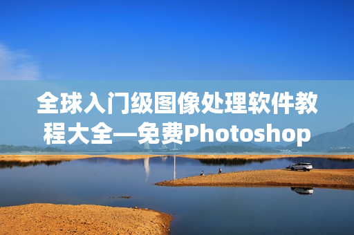 全球入门级图像处理软件教程大全—免费Photoshop调色视频教程