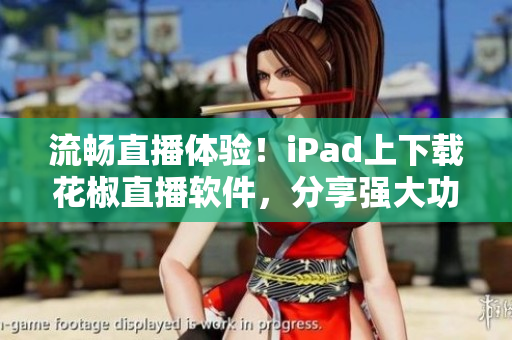 流畅直播体验！iPad上下载花椒直播软件，分享强大功能