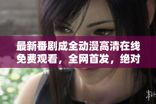 最新番剧成全动漫高清在线免费观看，全网首发，绝对不容错过！