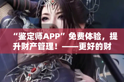“鉴定师APP”免费体验，提升财产管理！——更好的财产认证，更放心的购物体验！
