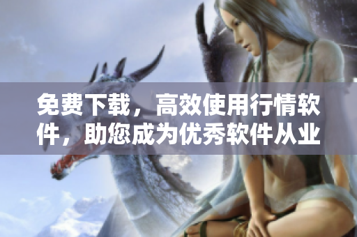免费下载，高效使用行情软件，助您成为优秀软件从业者