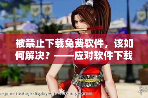 被禁止下载免费软件，该如何解决？——应对软件下载限制措施的解决方案