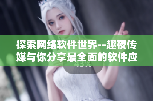 探索网络软件世界--趣夜传媒与你分享最全面的软件应用指南