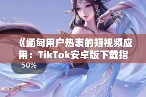 《缅甸用户热衷的短视频应用：TikTok安卓版下载指南》