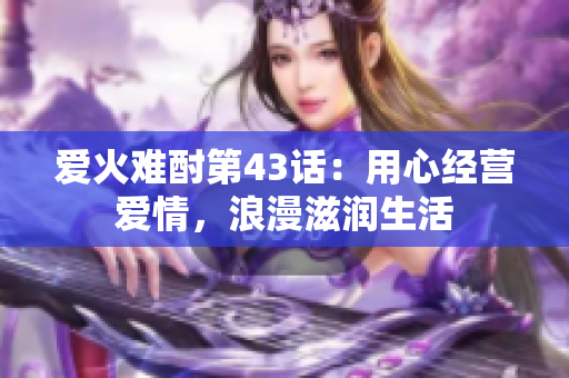 爱火难酎第43话：用心经营爱情，浪漫滋润生活
