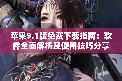 苹果9.1版免费下载指南：软件全面解析及使用技巧分享