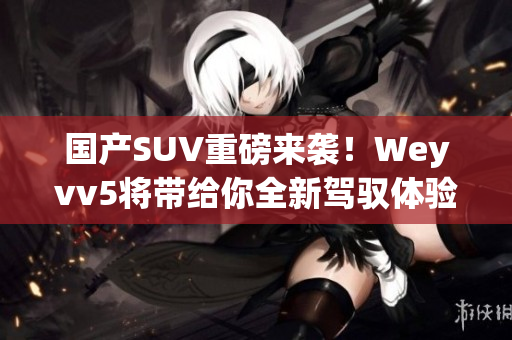 国产SUV重磅来袭！Weyvv5将带给你全新驾驭体验