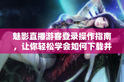 魅影直播游客登录操作指南，让你轻松学会如何下载并使用。