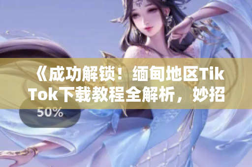 《成功解锁！缅甸地区TikTok下载教程全解析，妙招分享！》