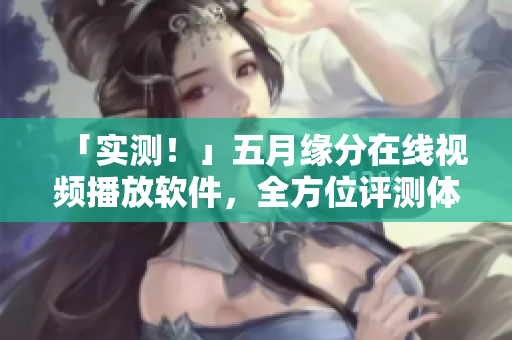 「实测！」五月缘分在线视频播放软件，全方位评测体验