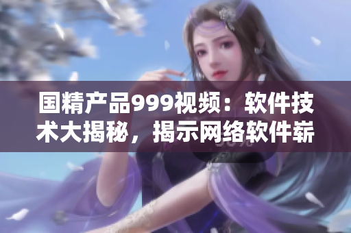 国精产品999视频：软件技术大揭秘，揭示网络软件崭新前景