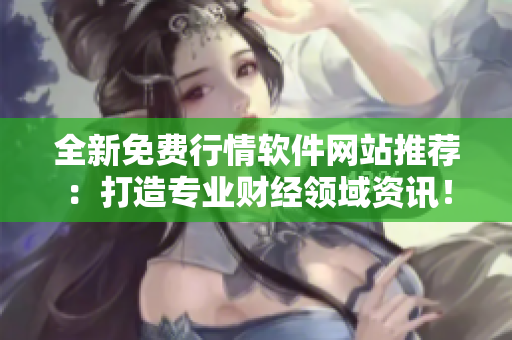 全新免费行情软件网站推荐：打造专业财经领域资讯！