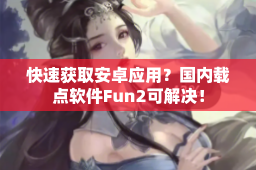 快速获取安卓应用？国内载点软件Fun2可解决！