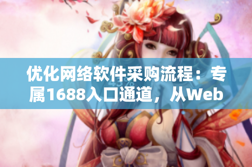 优化网络软件采购流程：专属1688入口通道，从Web版到客户端全覆盖