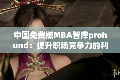 中国免费版MBA智库prohund：提升职场竞争力的利器