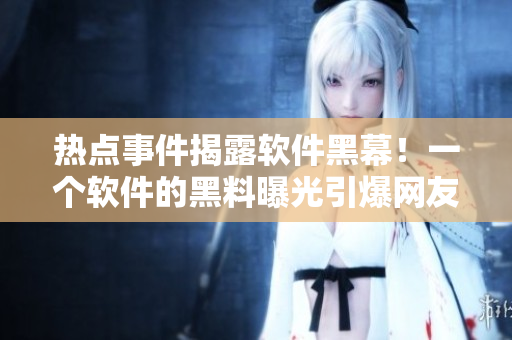 热点事件揭露软件黑幕！一个软件的黑料曝光引爆网友热议