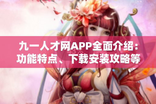 九一人才网APP全面介绍：功能特点、下载安装攻略等