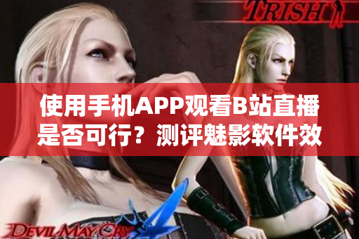 使用手机APP观看B站直播是否可行？测评魅影软件效果