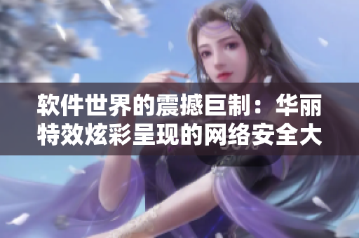 软件世界的震撼巨制：华丽特效炫彩呈现的网络安全大片