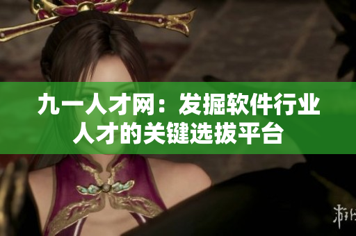 九一人才网：发掘软件行业人才的关键选拔平台
