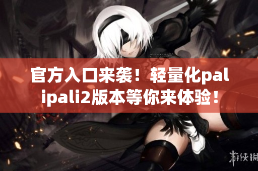 官方入口来袭！轻量化palipali2版本等你来体验！