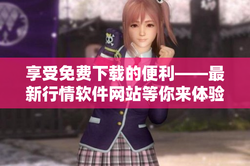 享受免费下载的便利——最新行情软件网站等你来体验！
