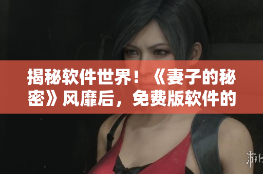 揭秘软件世界！《妻子的秘密》风靡后，免费版软件的“秘密”被曝光！