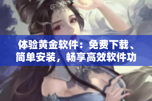 体验黄金软件：免费下载、简单安装，畅享高效软件功能