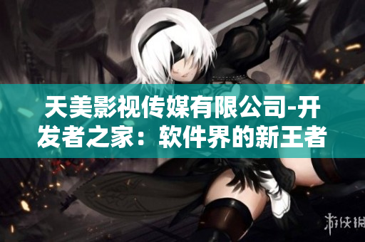 天美影视传媒有限公司-开发者之家：软件界的新王者